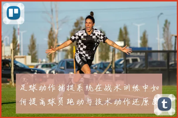 足球动作捕捉系统在战术训练中如何提高球员跑动与技术动作还原度