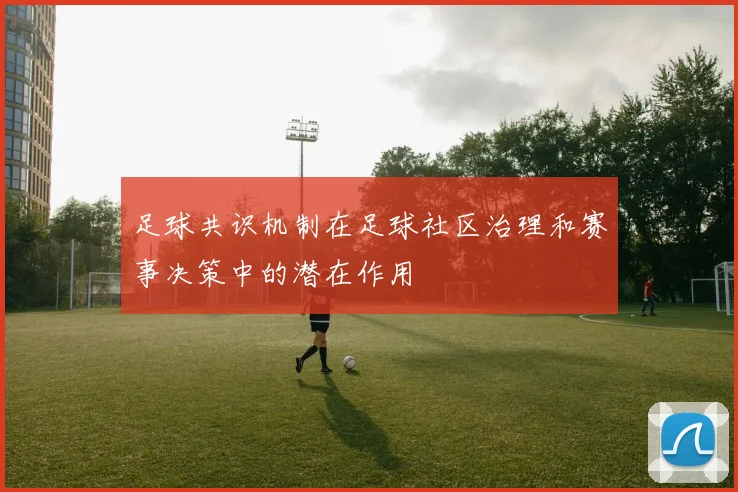 足球共识机制在足球社区治理和赛事决策中的潜在作用